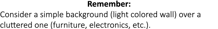 Remember: Consider a simple background (light colored wall) over a cluttered one (furniture, electronics, etc.).